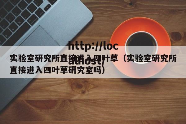 实验室研究所直接进入四叶草（实验室研究所直接进入四叶草研究室吗）